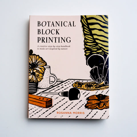 BOTANICAL BLOCK PRINTING: A CREATIVE STEP-BY-STEP HANDBOOK TO MAKE ART INSPIRED BY NATURE by Rosanna Morris