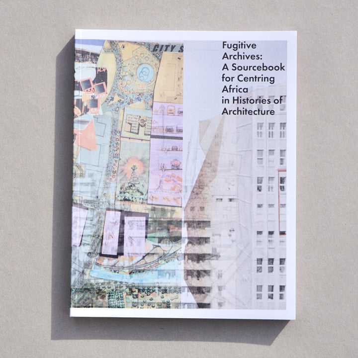 FUGITIVE ARCHIVES A SOURCEBOOK FOR CENTRING AFRICA IN HISTORIES OF ARCHITECTURE by Claire Lubell, Rafico Ruiz