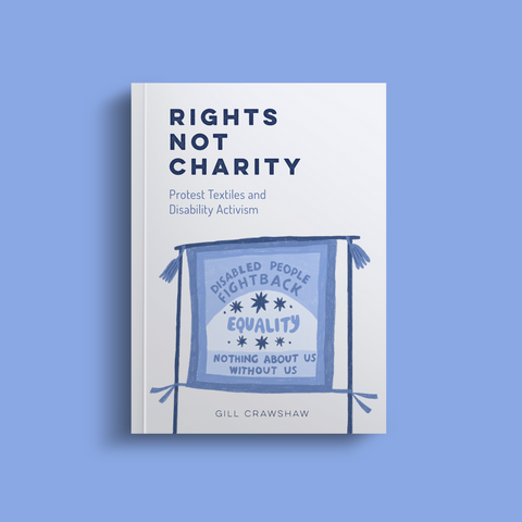 RIGHTS NOT CHARITY: PROTEST TEXTILES AND DISABILITY ACTIVISM by Gill Crawshaw