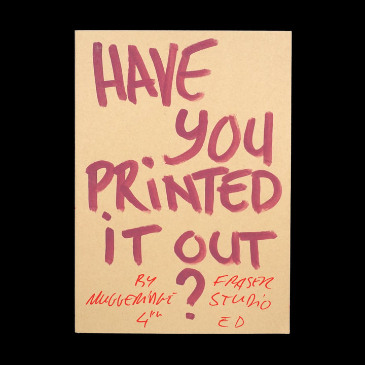 HAVE YOU PRINTED IT OUT? by Fraser Muggeridge studio