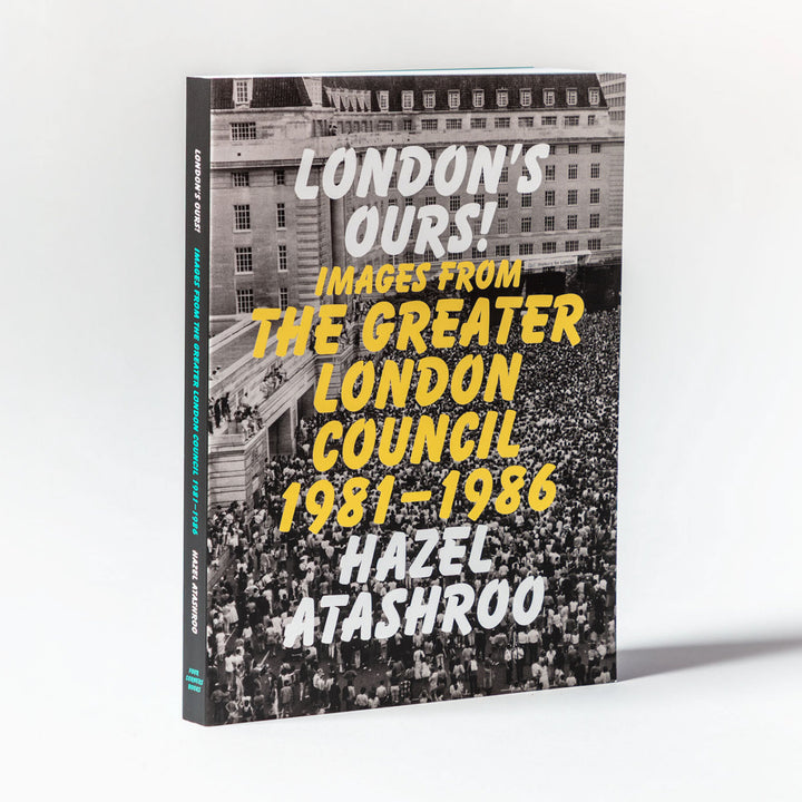 LONDON'S OURS! IMAGES FROM THE GREATER LONDON COUNCIL 1981-1986 by Hazel Atashroo