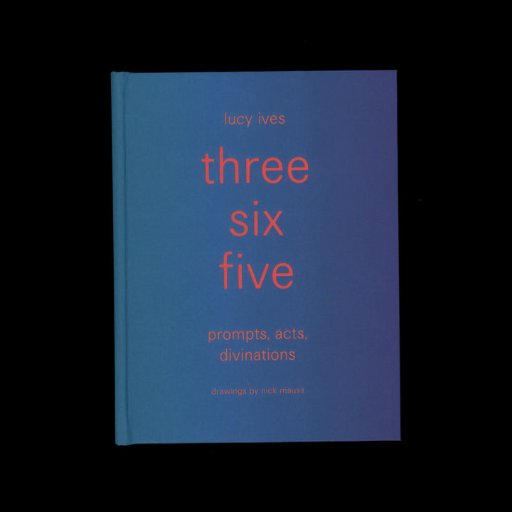 THREE SIX FIVE: PROMPTS, ACTS, DIVINATNIONS by Lucy Ives