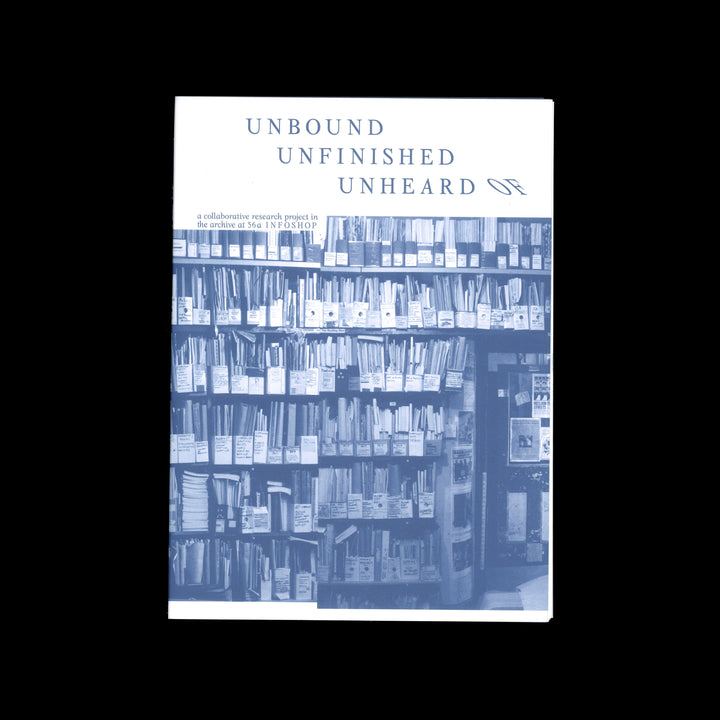 UNBOUND UNFINISHED UNHEARD OF: A COLLABORATIVE RESEARCH PROJECT IN THE ARCHIVE AT 56A INFOSHOP by Guglielmo Rossi
