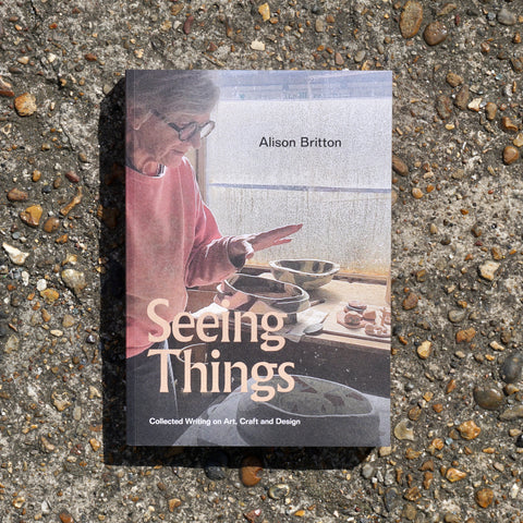 SEEING THINGS: COLLECTED WRITING ON ART, CRAFT AND DESIGN by Alison Britton