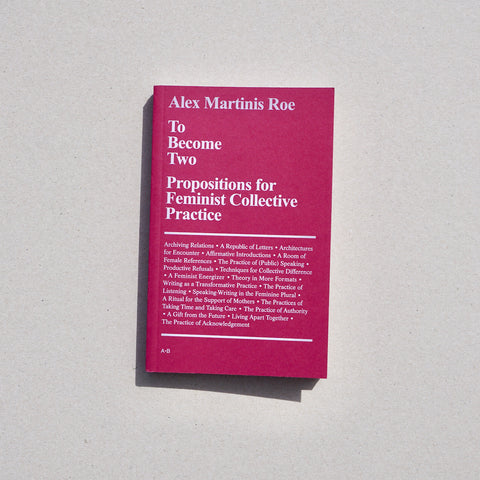 TO BECOME TWO: PROPOSITIONS FOR FEMINIST COLLECTIVE PRACTICE by Alex Martinis Roe