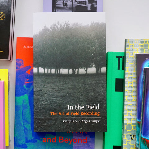 IN THE FIELD: THE ART OF FIELD RECORDING by Cathy Lane, Angus Carlyle