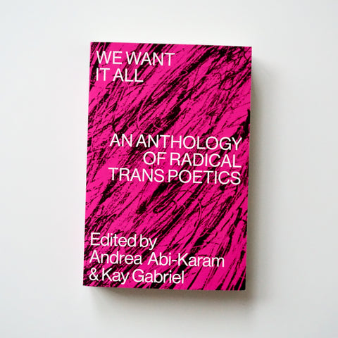 WE WANT IT ALL: AN ANTHOLOGY OF RADICAL TRANS POETICS by Andrea Abi-Karam, Kay Gabriel