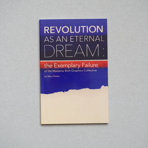 REVOLUTION AS AN ETERNAL DREAM: THE EXEMPLARY FAILURE OF THE MADAME BINH GRAPHICS COLLECTIVE by Mary Patten, Lucy Lippard, Gregory Sholette